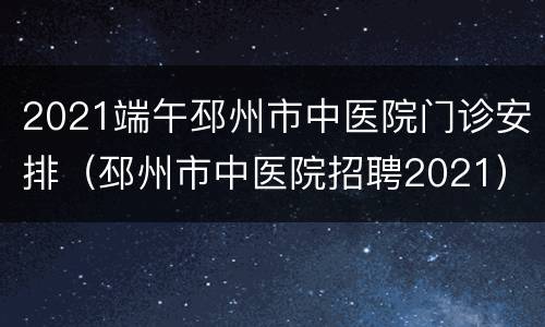 2021端午邳州市中医院门诊安排（邳州市中医院招聘2021）