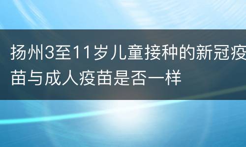 扬州3至11岁儿童接种的新冠疫苗与成人疫苗是否一样