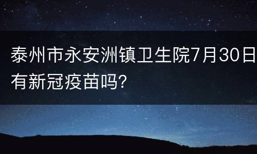 泰州市永安洲镇卫生院7月30日有新冠疫苗吗？