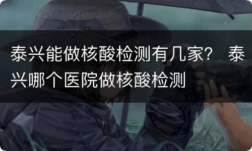 泰兴能做核酸检测有几家？ 泰兴哪个医院做核酸检测