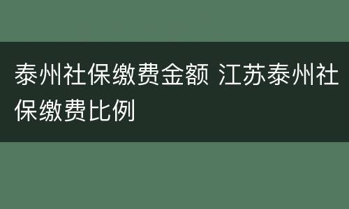 泰州社保缴费金额 江苏泰州社保缴费比例