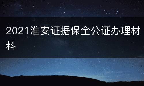 2021淮安证据保全公证办理材料