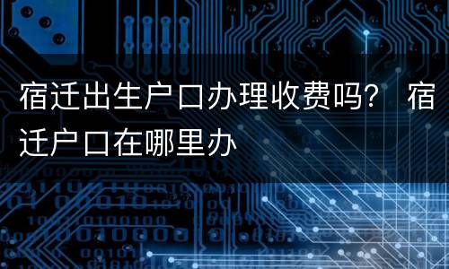 宿迁出生户口办理收费吗？ 宿迁户口在哪里办