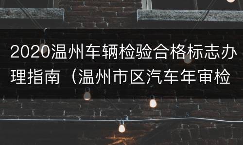 2020温州车辆检验合格标志办理指南（温州市区汽车年审检测点）