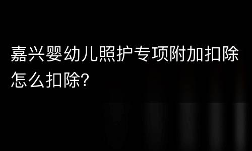 嘉兴婴幼儿照护专项附加扣除怎么扣除？