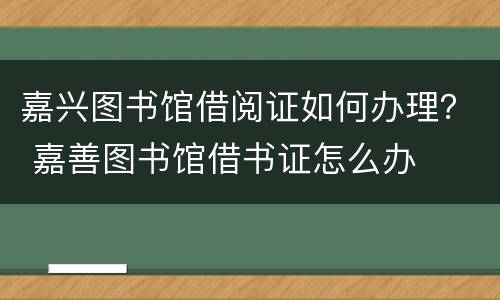 嘉兴图书馆借阅证如何办理？ 嘉善图书馆借书证怎么办