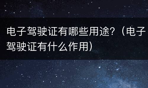 电子驾驶证有哪些用途?（电子驾驶证有什么作用）
