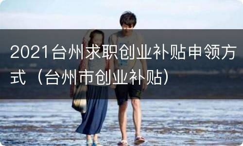 2021台州求职创业补贴申领方式（台州市创业补贴）