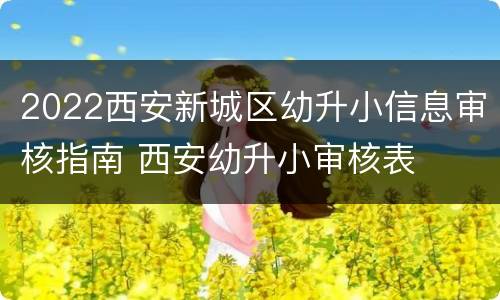 2022西安新城区幼升小信息审核指南 西安幼升小审核表