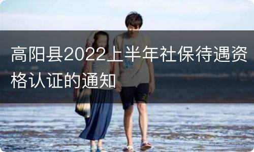 高阳县2022上半年社保待遇资格认证的通知