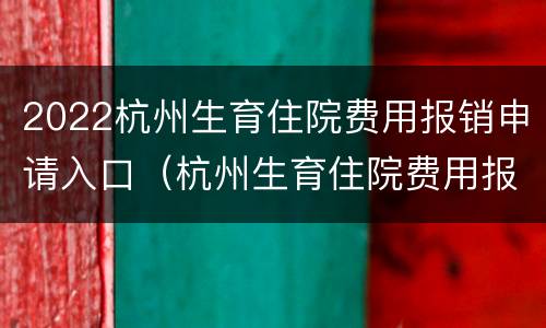 2022杭州生育住院费用报销申请入口（杭州生育住院费用报销细则）