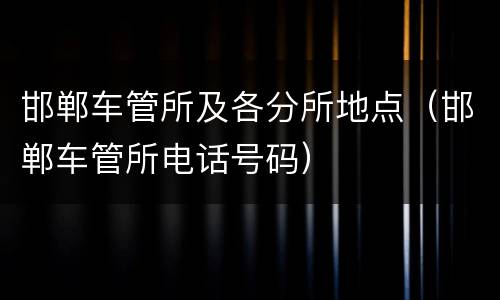邯郸车管所及各分所地点（邯郸车管所电话号码）