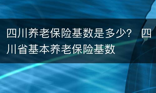 四川养老保险基数是多少？ 四川省基本养老保险基数