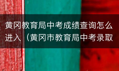 黄冈教育局中考成绩查询怎么进入（黄冈市教育局中考录取查询）