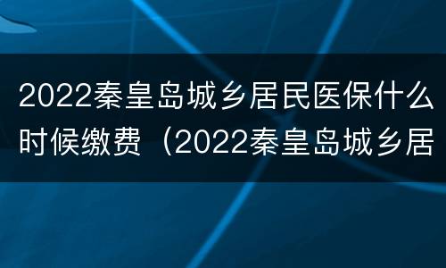 2022秦皇岛城乡居民医保什么时候缴费（2022秦皇岛城乡居民医保什么时候缴费呢）