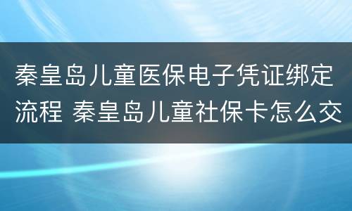 秦皇岛儿童医保电子凭证绑定流程 秦皇岛儿童社保卡怎么交费