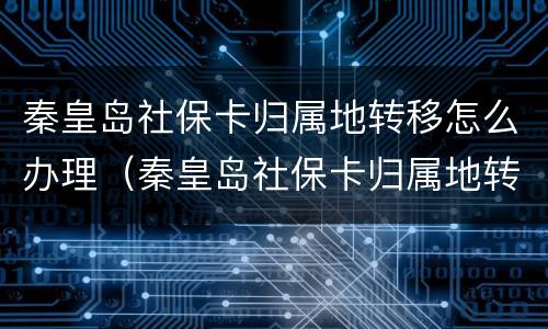 秦皇岛社保卡归属地转移怎么办理（秦皇岛社保卡归属地转移怎么办理手续）