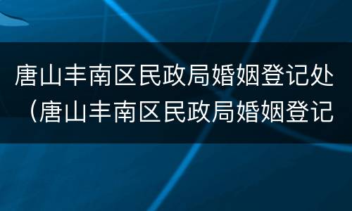 唐山丰南区民政局婚姻登记处（唐山丰南区民政局婚姻登记处电话号码）