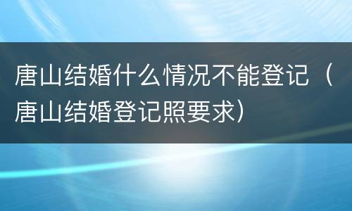唐山结婚什么情况不能登记（唐山结婚登记照要求）