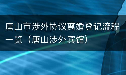 唐山市涉外协议离婚登记流程一览（唐山涉外宾馆）
