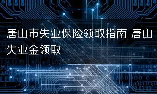 唐山市失业保险领取指南 唐山失业金领取