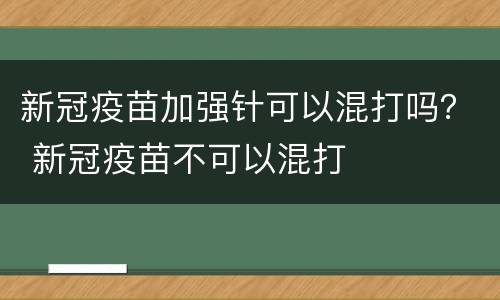 新冠疫苗加强针可以混打吗？ 新冠疫苗不可以混打