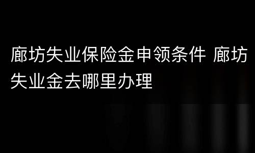 廊坊失业保险金申领条件 廊坊失业金去哪里办理