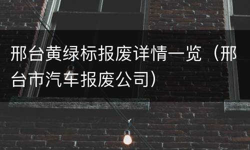 邢台黄绿标报废详情一览（邢台市汽车报废公司）