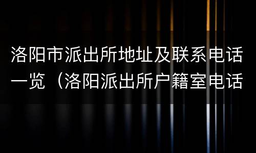 洛阳市派出所地址及联系电话一览（洛阳派出所户籍室电话）