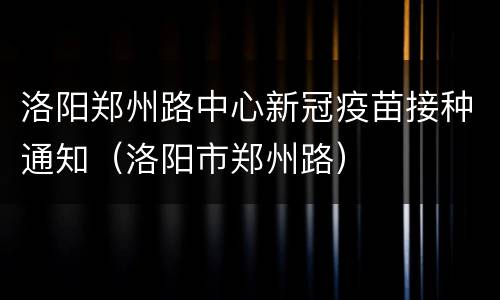 洛阳郑州路中心新冠疫苗接种通知（洛阳市郑州路）