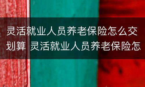 灵活就业人员养老保险怎么交划算 灵活就业人员养老保险怎么交划算有多少钱