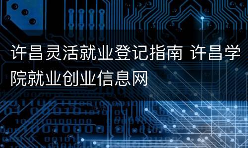 许昌灵活就业登记指南 许昌学院就业创业信息网