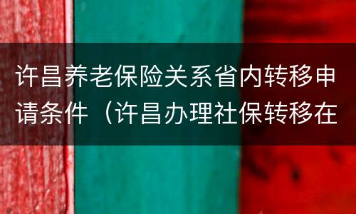 许昌养老保险关系省内转移申请条件（许昌办理社保转移在哪里）