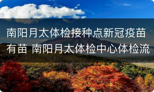 南阳月太体检接种点新冠疫苗有苗 南阳月太体检中心体检流程