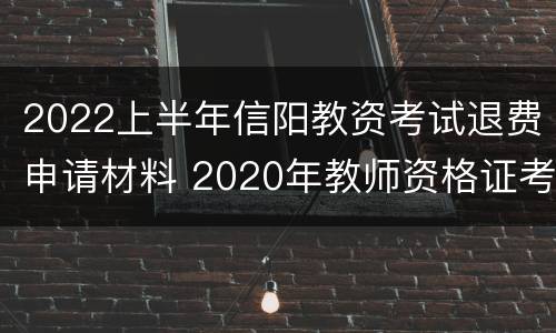 2022上半年信阳教资考试退费申请材料 2020年教师资格证考试退费截止到什么时候