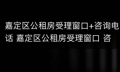嘉定区公租房受理窗口+咨询电话 嘉定区公租房受理窗口 咨询电话号码