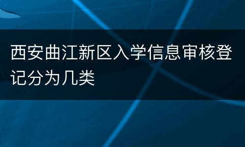 西安曲江新区入学信息审核登记分为几类
