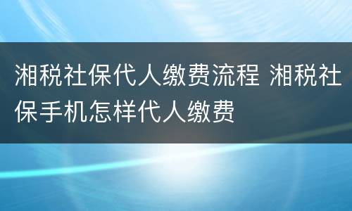 湘税社保代人缴费流程 湘税社保手机怎样代人缴费