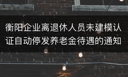 衡阳企业离退休人员未建模认证自动停发养老金待遇的通知