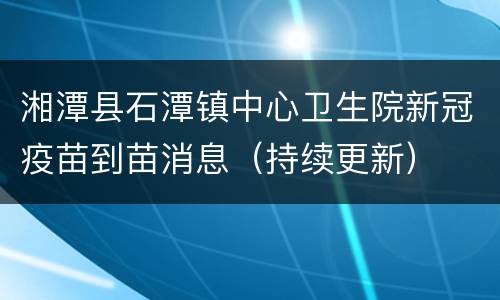 湘潭县石潭镇中心卫生院新冠疫苗到苗消息（持续更新）