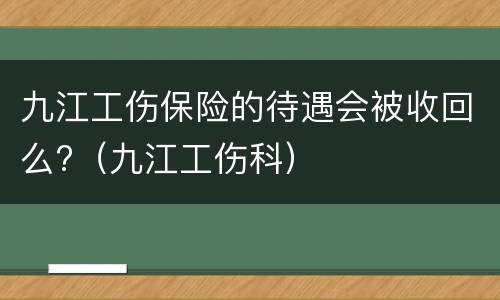 九江工伤保险的待遇会被收回么?（九江工伤科）