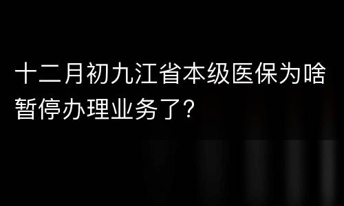 十二月初九江省本级医保为啥暂停办理业务了?