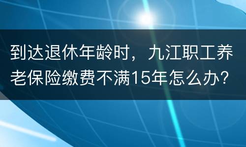 到达退休年龄时，九江职工养老保险缴费不满15年怎么办?