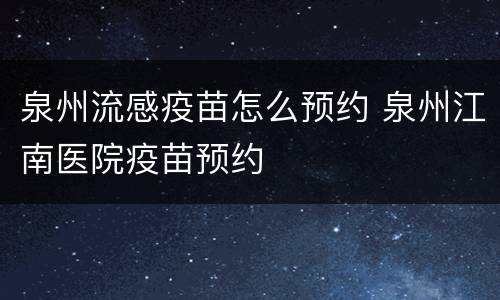泉州流感疫苗怎么预约 泉州江南医院疫苗预约
