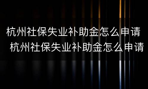 杭州社保失业补助金怎么申请 杭州社保失业补助金怎么申请电话