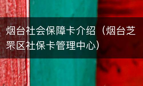 烟台社会保障卡介绍（烟台芝罘区社保卡管理中心）