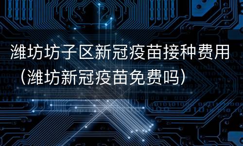 潍坊坊子区新冠疫苗接种费用（潍坊新冠疫苗免费吗）