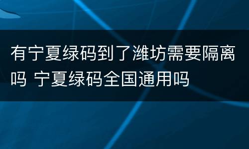 有宁夏绿码到了潍坊需要隔离吗 宁夏绿码全国通用吗