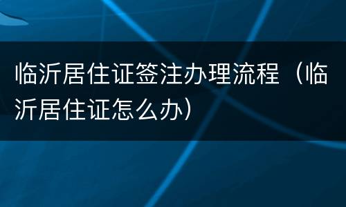 临沂居住证签注办理流程（临沂居住证怎么办）