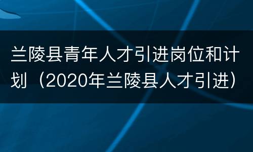 兰陵县青年人才引进岗位和计划（2020年兰陵县人才引进）